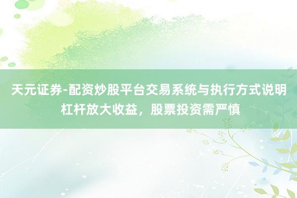 天元证券-配资炒股平台交易系统与执行方式说明 杠杆放大收益,股票投资需严慎
