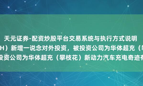 天元证券-配资炒股平台交易系统与执行方式说明 华体科技（603679.SH）新增一说念对外投资，被投资公司为华体超充（攀枝花）新动力汽车充电奇迹有限公司