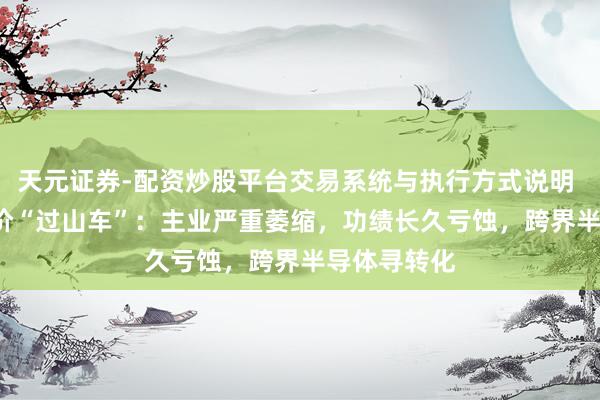 天元证券-配资炒股平台交易系统与执行方式说明 *ST高科股价“过山车”：主业严重萎缩，功绩长久亏蚀，跨界半导体寻转化