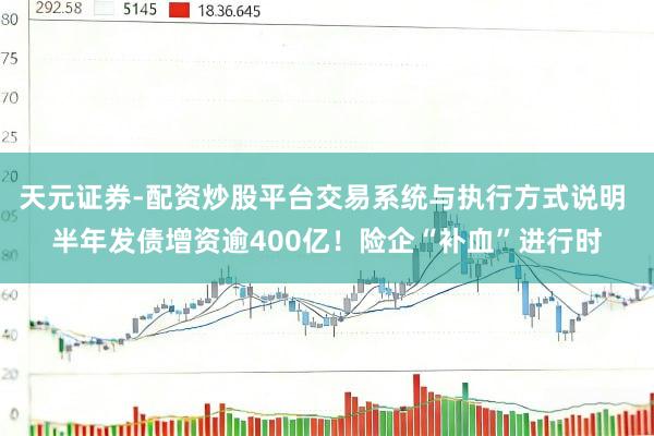 天元证券-配资炒股平台交易系统与执行方式说明 半年发债增资逾400亿！险企“补血”进行时
