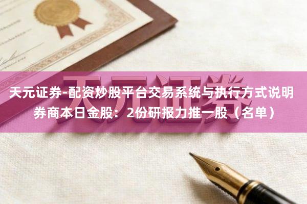 天元证券-配资炒股平台交易系统与执行方式说明 券商本日金股：2份研报力推一股（名单）