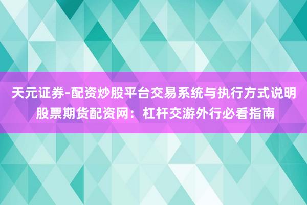 天元证券-配资炒股平台交易系统与执行方式说明 股票期货配资网：杠杆交游外行必看指南