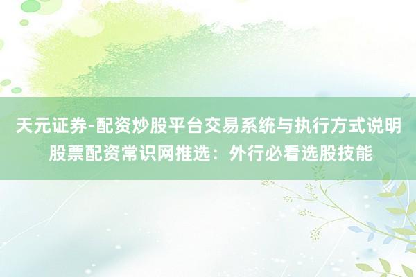 天元证券-配资炒股平台交易系统与执行方式说明 股票配资常识网推选：外行必看选股技能
