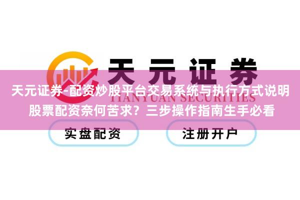 天元证券-配资炒股平台交易系统与执行方式说明 股票配资奈何苦求?三步操作指南生手必看