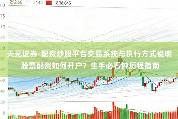 天元证券-配资炒股平台交易系统与执行方式说明 股票配资如何开户？生手必看钟历程指南