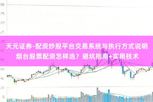 天元证券-配资炒股平台交易系统与执行方式说明 烟台股票配资怎样选？避坑指南+实用技术