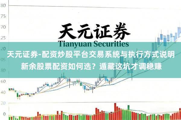 天元证券-配资炒股平台交易系统与执行方式说明 新余股票配资如何选？遁藏这坑才调稳赚
