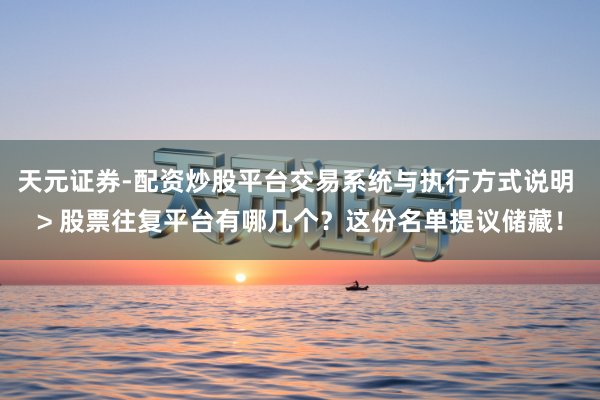天元证券-配资炒股平台交易系统与执行方式说明 > 股票往复平台有哪几个？这份名单提议储藏！