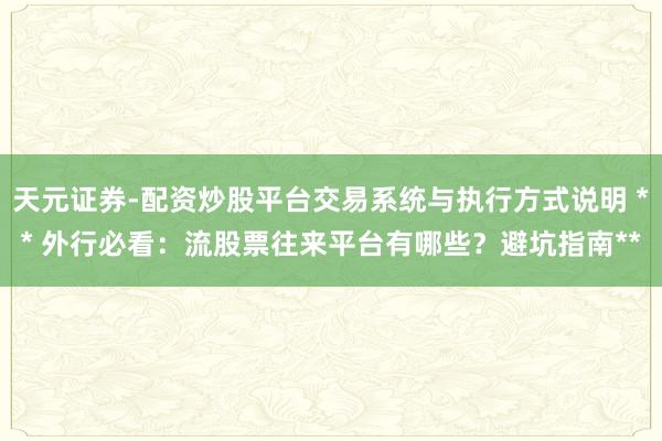 天元证券-配资炒股平台交易系统与执行方式说明 ** 外行必看：流股票往来平台有哪些？避坑指南**