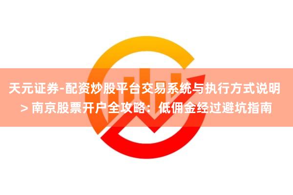 天元证券-配资炒股平台交易系统与执行方式说明 > 南京股票开户全攻略：低佣金经过避坑指南