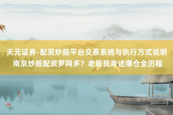 天元证券-配资炒股平台交易系统与执行方式说明 南京炒股配资罗网多？老股民亲述爆仓全历程