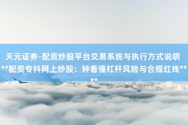 天元证券-配资炒股平台交易系统与执行方式说明 **配资专科网上炒股：钟看懂杠杆风险与合规红线**
