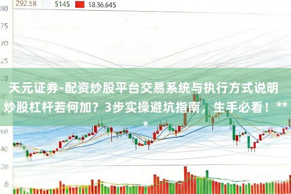 天元证券-配资炒股平台交易系统与执行方式说明 炒股杠杆若何加？3步实操避坑指南，生手必看！**