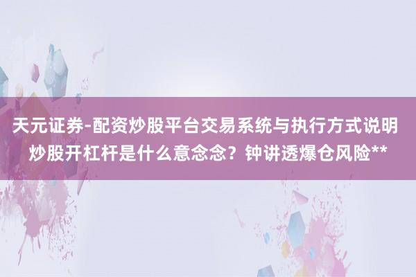 天元证券-配资炒股平台交易系统与执行方式说明 炒股开杠杆是什么意念念？钟讲透爆仓风险**