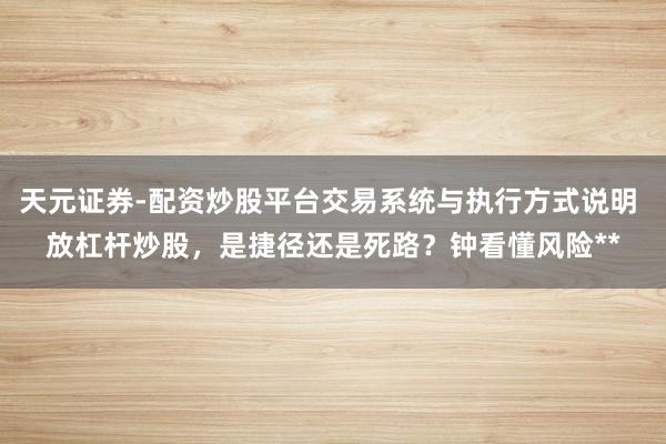 天元证券-配资炒股平台交易系统与执行方式说明 放杠杆炒股，是捷径还是死路？钟看懂风险**