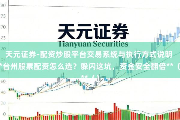 天元证券-配资炒股平台交易系统与执行方式说明 **台州股票配资怎么选？躲闪这坑，资金安全翻倍**（）