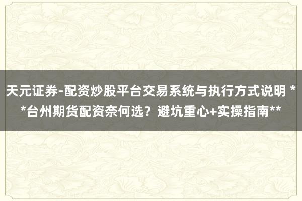 天元证券-配资炒股平台交易系统与执行方式说明 **台州期货配资奈何选？避坑重心+实操指南**