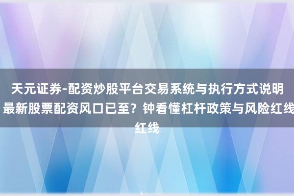 天元证券-配资炒股平台交易系统与执行方式说明 最新股票配资风口已至？钟看懂杠杆政策与风险红线