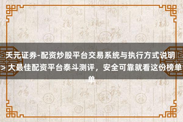 天元证券-配资炒股平台交易系统与执行方式说明 > 大最佳配资平台泰斗测评，安全可靠就看这份榜单