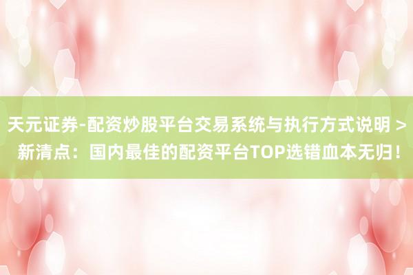 天元证券-配资炒股平台交易系统与执行方式说明 > 新清点：国内最佳的配资平台TOP选错血本无归！
