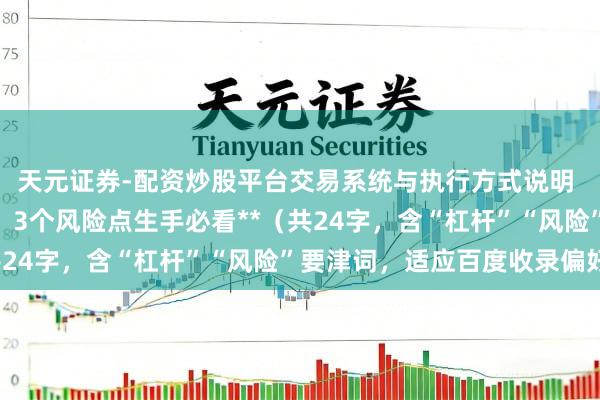 天元证券-配资炒股平台交易系统与执行方式说明 **炒股加杠杆怎样玩？3个风险点生手必看**（共24字，含“杠杆”“风险”要津词，适应百度收录偏好）