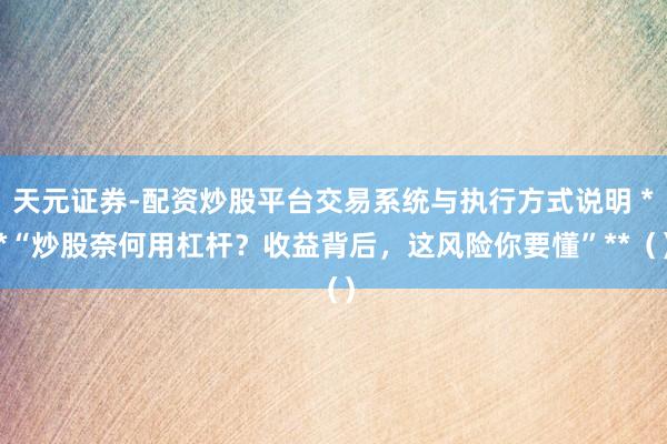 天元证券-配资炒股平台交易系统与执行方式说明 **“炒股奈何用杠杆？收益背后，这风险你要懂”**（）