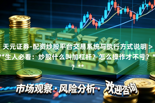天元证券-配资炒股平台交易系统与执行方式说明 > **生人必看:炒股什么叫加杠杆?怎么操作才不亏?**