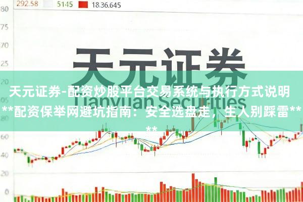 天元证券-配资炒股平台交易系统与执行方式说明 **配资保举网避坑指南：安全选盘走，生人别踩雷**