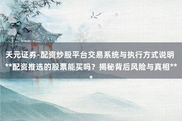 天元证券-配资炒股平台交易系统与执行方式说明 **配资推选的股票能买吗？揭秘背后风险与真相**