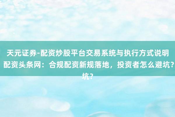 天元证券-配资炒股平台交易系统与执行方式说明 配资头条网：合规配资新规落地，投资者怎么避坑？