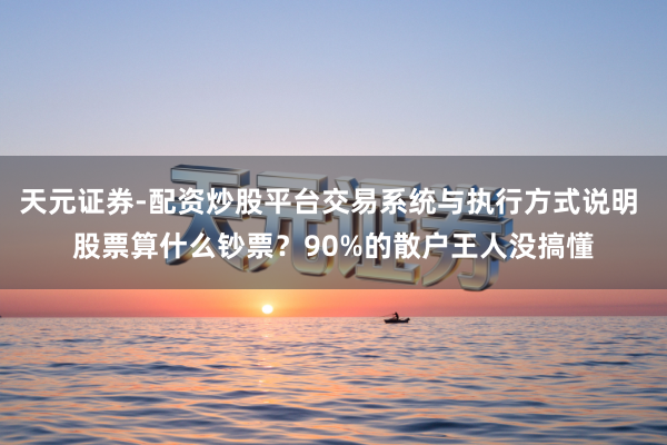 天元证券-配资炒股平台交易系统与执行方式说明 股票算什么钞票？90%的散户王人没搞懂