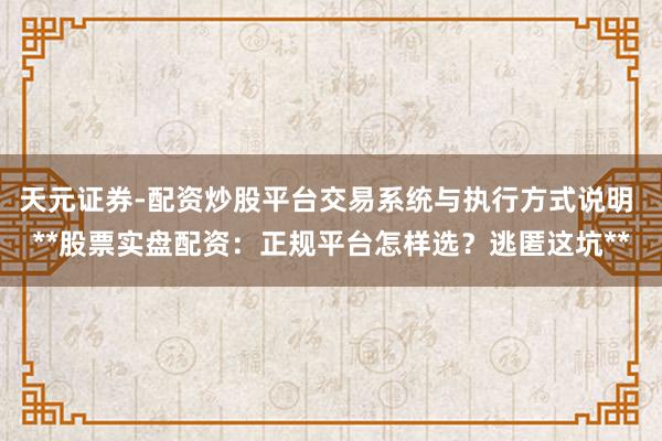 天元证券-配资炒股平台交易系统与执行方式说明 **股票实盘配资：正规平台怎样选？逃匿这坑**