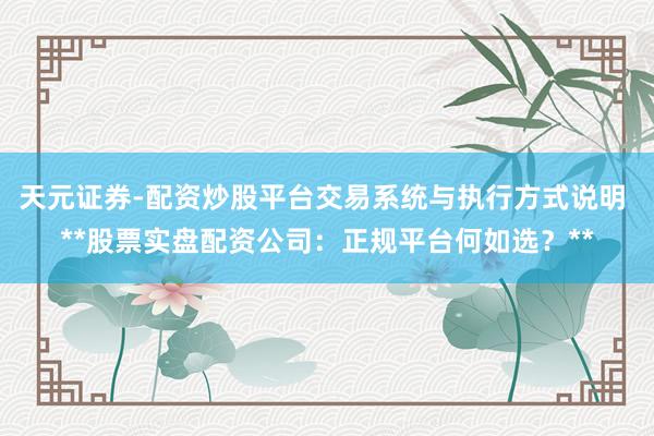 天元证券-配资炒股平台交易系统与执行方式说明 **股票实盘配资公司：正规平台何如选？**