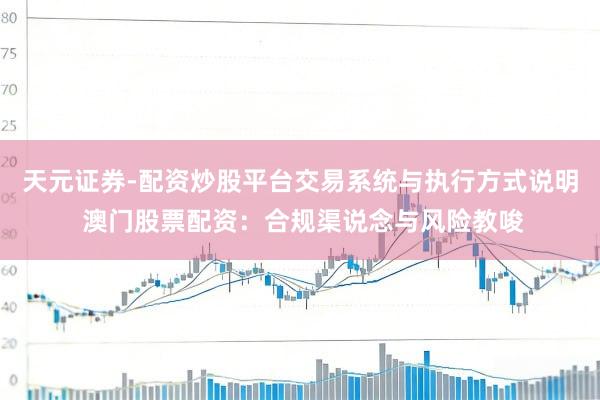 天元证券-配资炒股平台交易系统与执行方式说明 澳门股票配资：合规渠说念与风险教唆