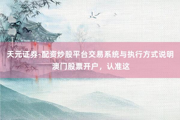 天元证券-配资炒股平台交易系统与执行方式说明 澳门股票开户，认准这