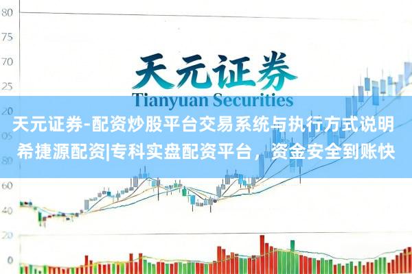 天元证券-配资炒股平台交易系统与执行方式说明 希捷源配资|专科实盘配资平台，资金安全到账快