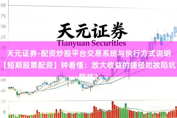 天元证券-配资炒股平台交易系统与执行方式说明 【短期股票配资】钟看懂：放大收益的捷径如故陷坑？