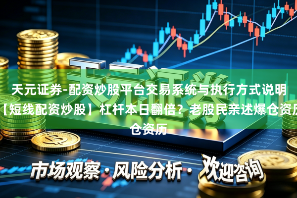 天元证券-配资炒股平台交易系统与执行方式说明 【短线配资炒股】杠杆本日翻倍？老股民亲述爆仓资历