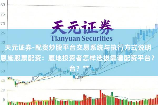 天元证券-配资炒股平台交易系统与执行方式说明 **恩施股票配资：腹地投资者怎样选拔靠谱配资平台？**