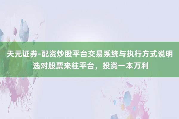天元证券-配资炒股平台交易系统与执行方式说明 选对股票来往平台，投资一本万利