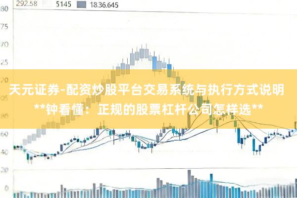 天元证券-配资炒股平台交易系统与执行方式说明 **钟看懂：正规的股票杠杆公司怎样选**