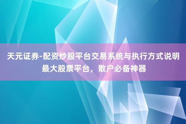 天元证券-配资炒股平台交易系统与执行方式说明 最大股票平台，散户必备神器