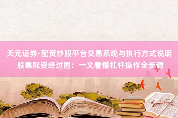 天元证券-配资炒股平台交易系统与执行方式说明 股票配资经过图：一文看懂杠杆操作全步调