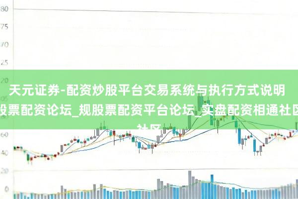 天元证券-配资炒股平台交易系统与执行方式说明 股票配资论坛_规股票配资平台论坛_实盘配资相通社区