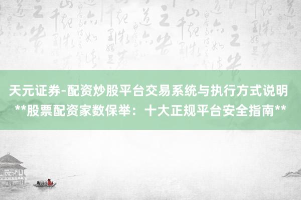 天元证券-配资炒股平台交易系统与执行方式说明 **股票配资家数保举：十大正规平台安全指南**