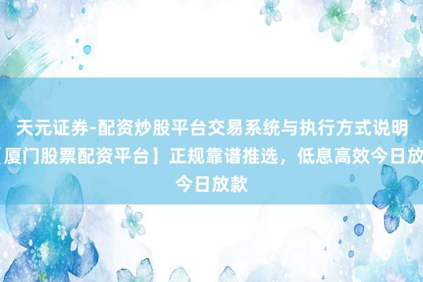 天元证券-配资炒股平台交易系统与执行方式说明 【厦门股票配资平台】正规靠谱推选，低息高效今日放款
