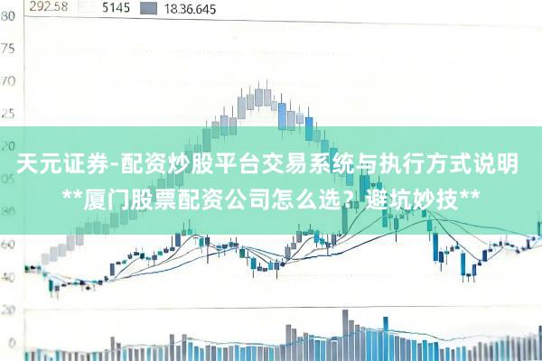 天元证券-配资炒股平台交易系统与执行方式说明 **厦门股票配资公司怎么选？避坑妙技**