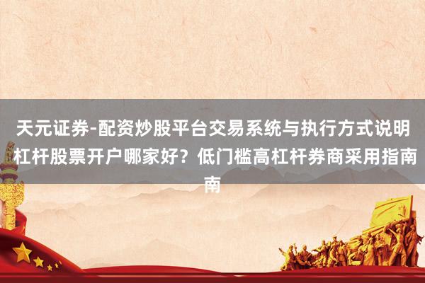 天元证券-配资炒股平台交易系统与执行方式说明 杠杆股票开户哪家好？低门槛高杠杆券商采用指南