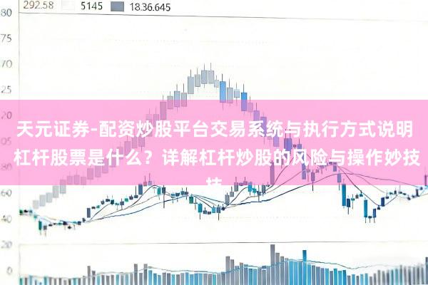 天元证券-配资炒股平台交易系统与执行方式说明 杠杆股票是什么？详解杠杆炒股的风险与操作妙技