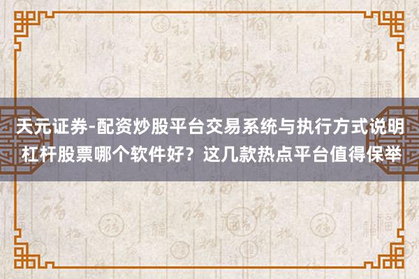 天元证券-配资炒股平台交易系统与执行方式说明 杠杆股票哪个软件好？这几款热点平台值得保举